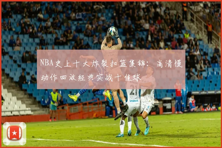 NBA史上十大炸裂扣篮集锦：高清慢动作回放经典实战十佳球