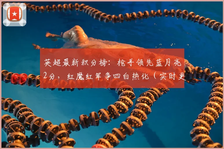 英超最新积分榜：枪手领先蓝月亮2分，红魔红军争四白热化（实时更新）