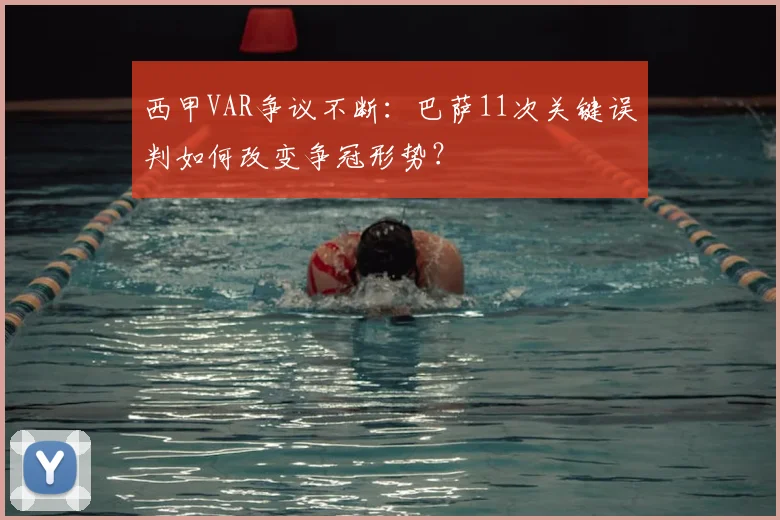 西甲VAR争议不断：巴萨11次关键误判如何改变争冠形势？