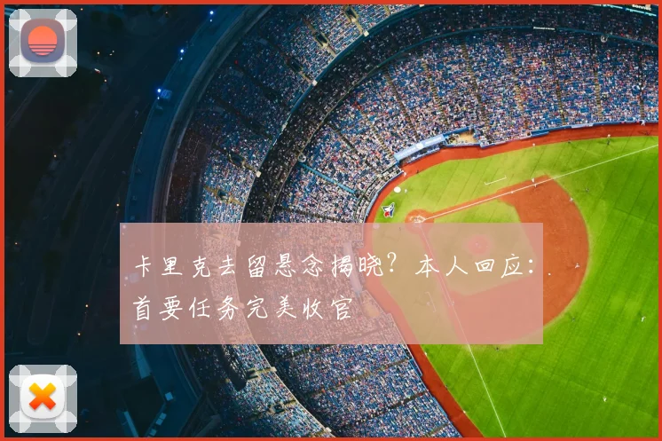 卡里克去留悬念揭晓？本人回应：首要任务完美收官