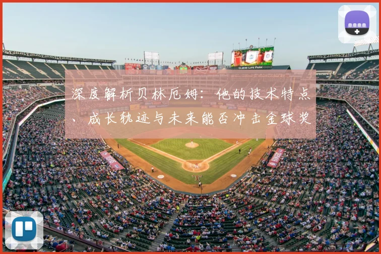 深度解析贝林厄姆：他的技术特点、成长轨迹与未来能否冲击金球奖？