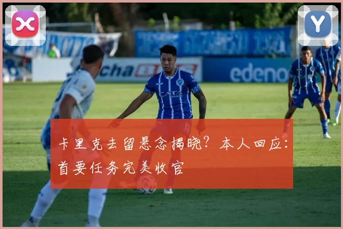 卡里克去留悬念揭晓？本人回应：首要任务完美收官