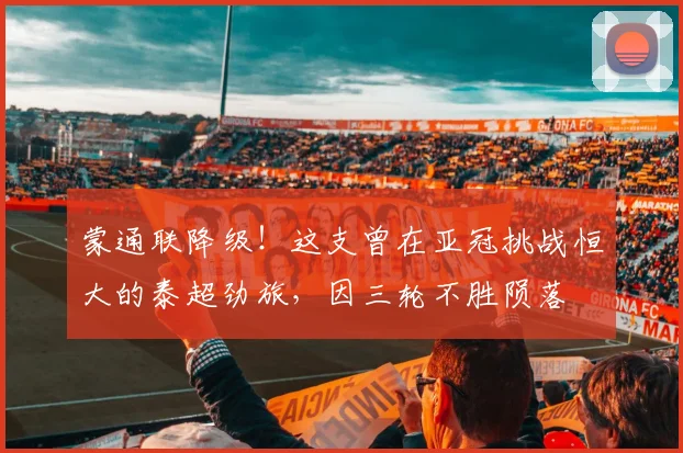 蒙通联降级！这支曾在亚冠挑战恒大的泰超劲旅，因三轮不胜陨落