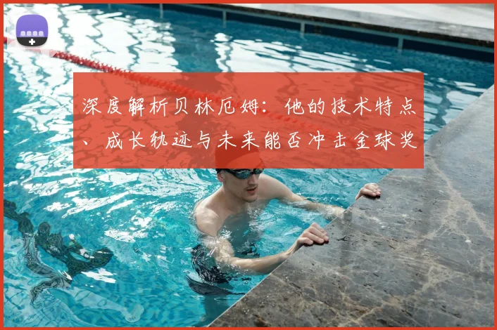 深度解析贝林厄姆：他的技术特点、成长轨迹与未来能否冲击金球奖？