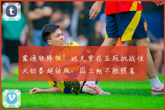 蒙通联降级！这支曾在亚冠挑战恒大的泰超劲旅，因三轮不胜陨落