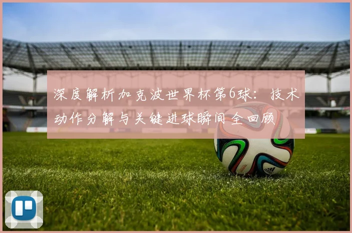 深度解析加克波世界杯第6球：技术动作分解与关键进球瞬间全回顾