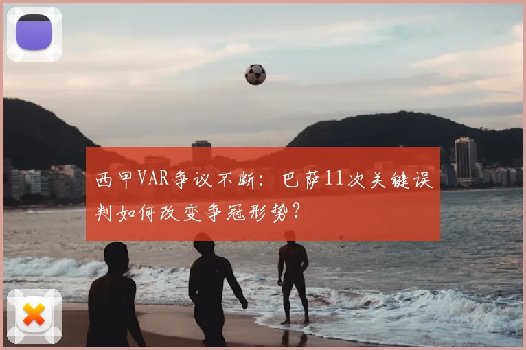 西甲VAR争议不断：巴萨11次关键误判如何改变争冠形势？