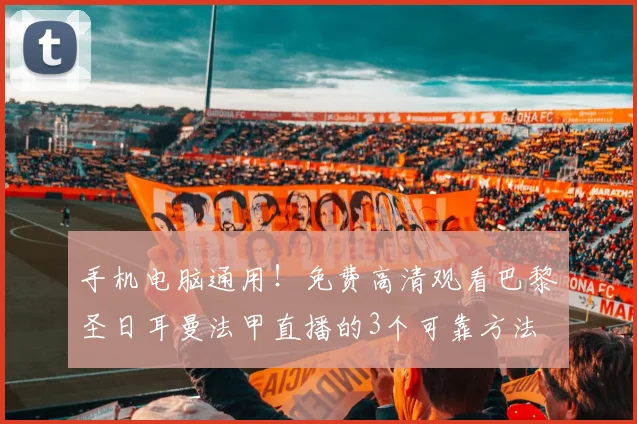 手机电脑通用！免费高清观看巴黎圣日耳曼法甲直播的3个可靠方法