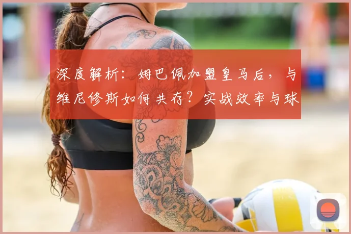 深度解析：姆巴佩加盟皇马后，与维尼修斯如何共存？实战效率与球队胜率变化全览