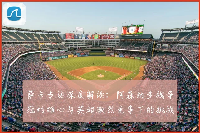 萨卡专访深度解读：阿森纳多线争冠的雄心与英超激烈竞争下的挑战
