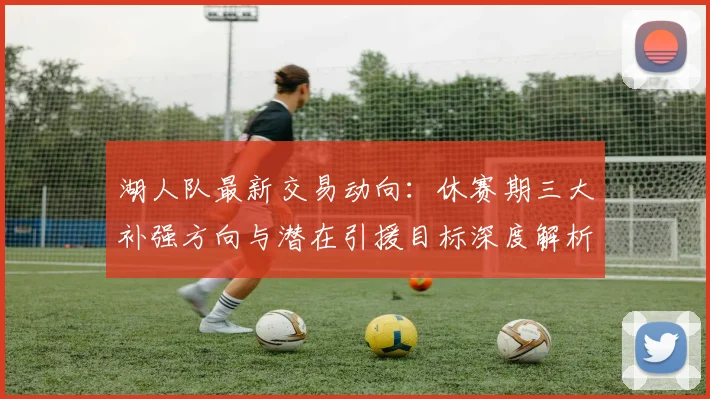 湖人队最新交易动向：休赛期三大补强方向与潜在引援目标深度解析