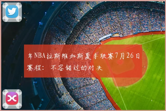 年NBA拉斯维加斯夏季联赛7月26日赛程：不容错过的对决